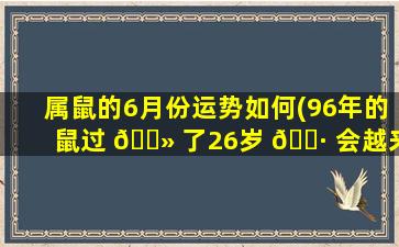 属鼠的6月份运势如何(96年的鼠过 🌻 了26岁 🕷 会越来越好)